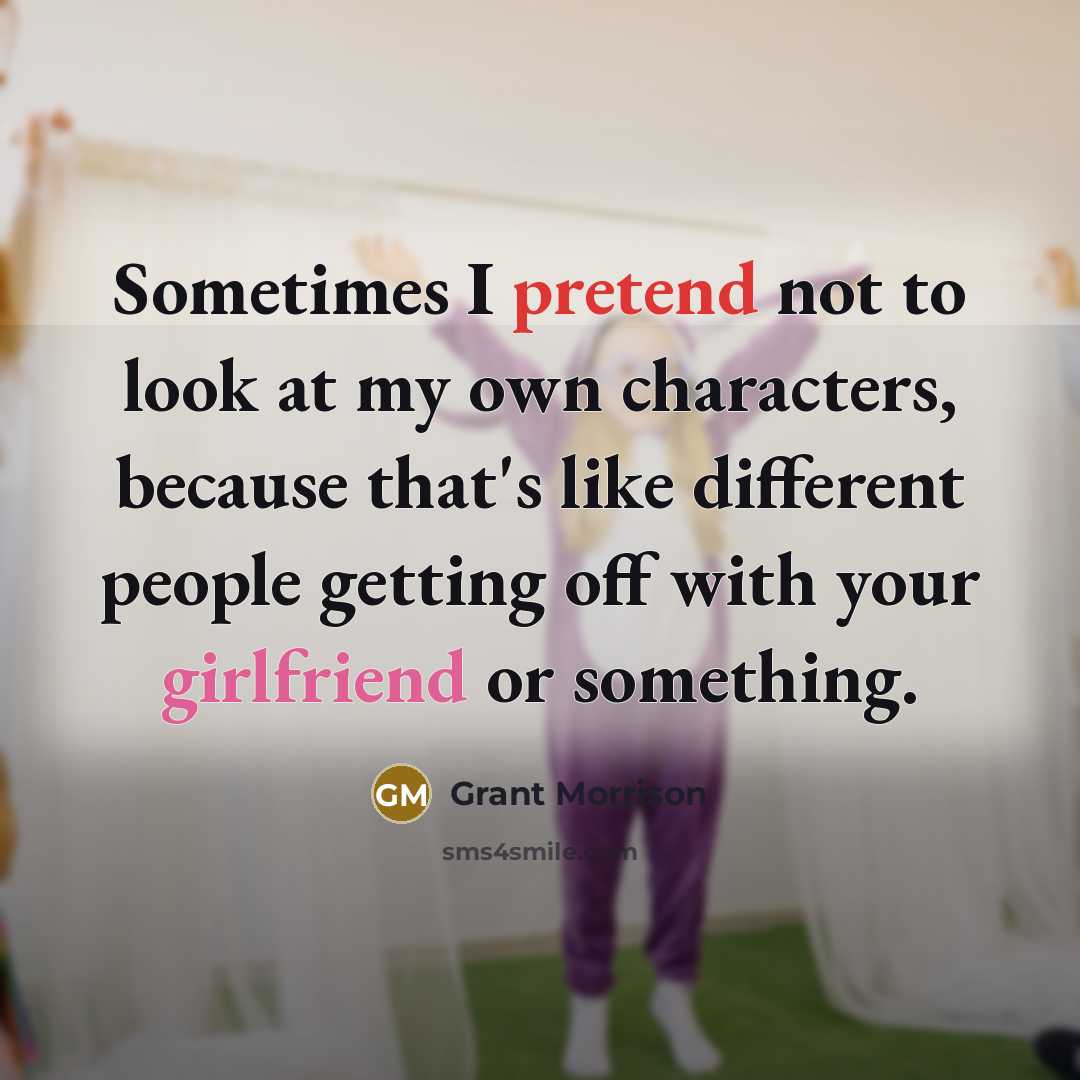 “Sometimes I pretend not to look at my own characters, because that's like different people getting off with your girlfriend or something.” quote by Grant Morrison