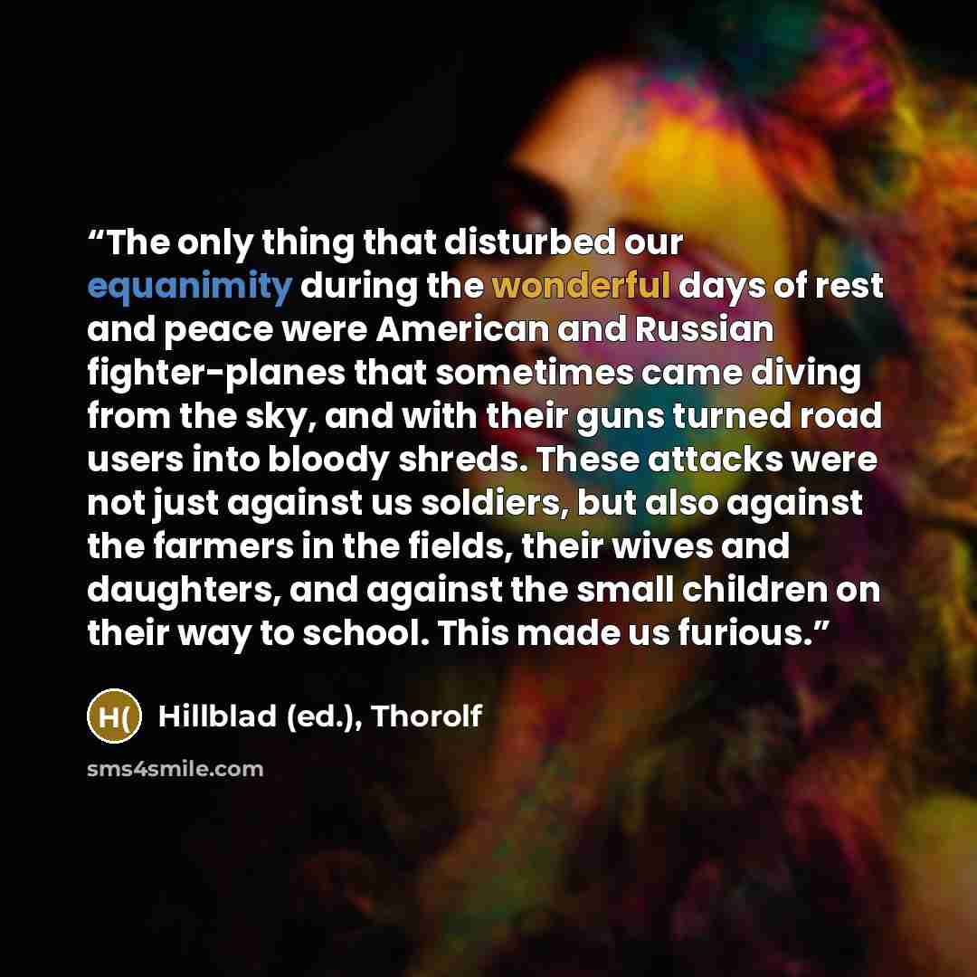 “The only thing that disturbed our equanimity during the wonderful days of rest and peace were American and Russian fighter-planes that sometimes came diving from the sky, and with their guns turned road users into bloody shreds. These attacks were not just against us soldiers, but also against the…” quote by Hillblad (ed.), Thorolf