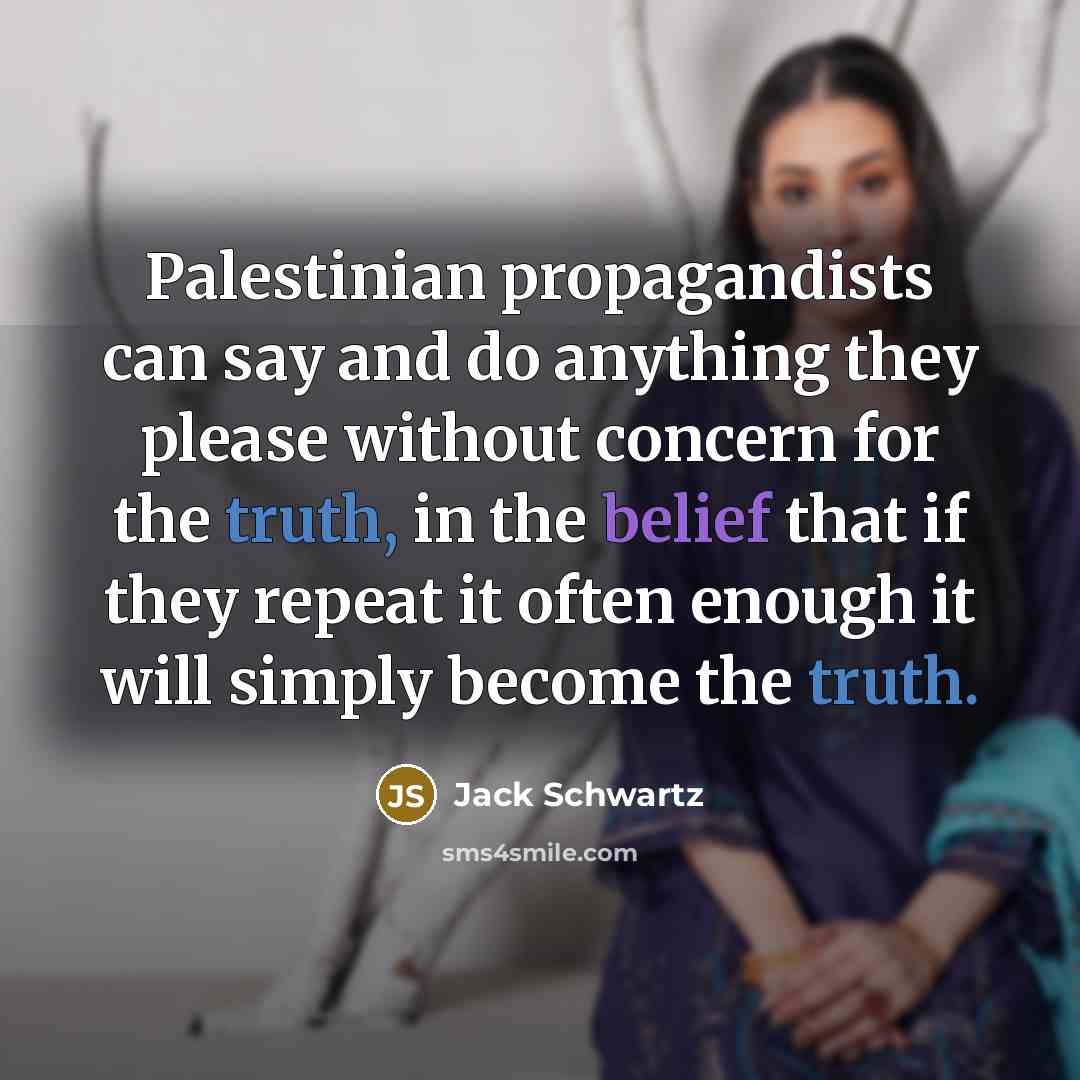 “Palestinian propagandists can say and do anything they please without concern for the truth, in the belief that if they repeat it often enough it will simply become the truth.” quote by Jack Schwartz