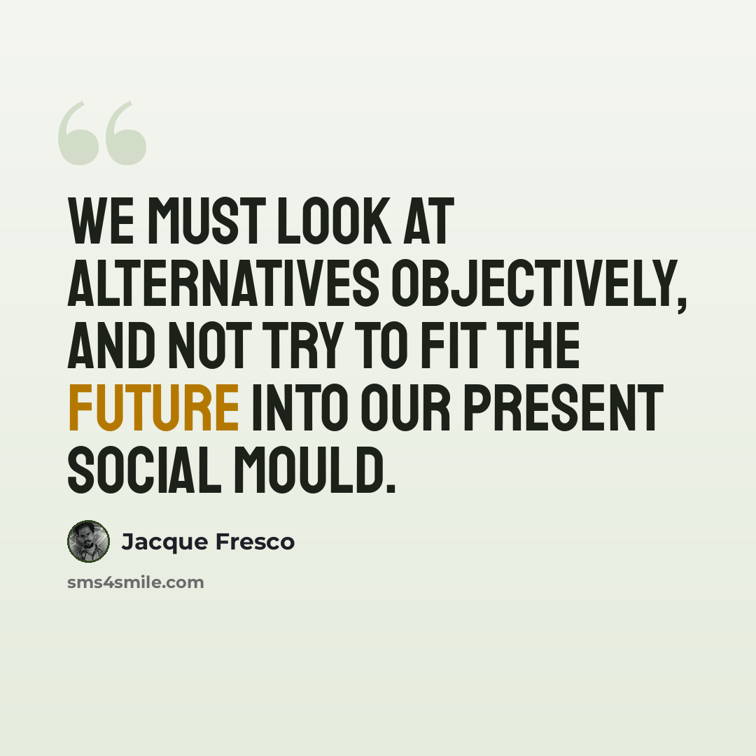 “We must look at alternatives objectively, and not try to fit the future into our present social mould.” quote by Jacque Fresco