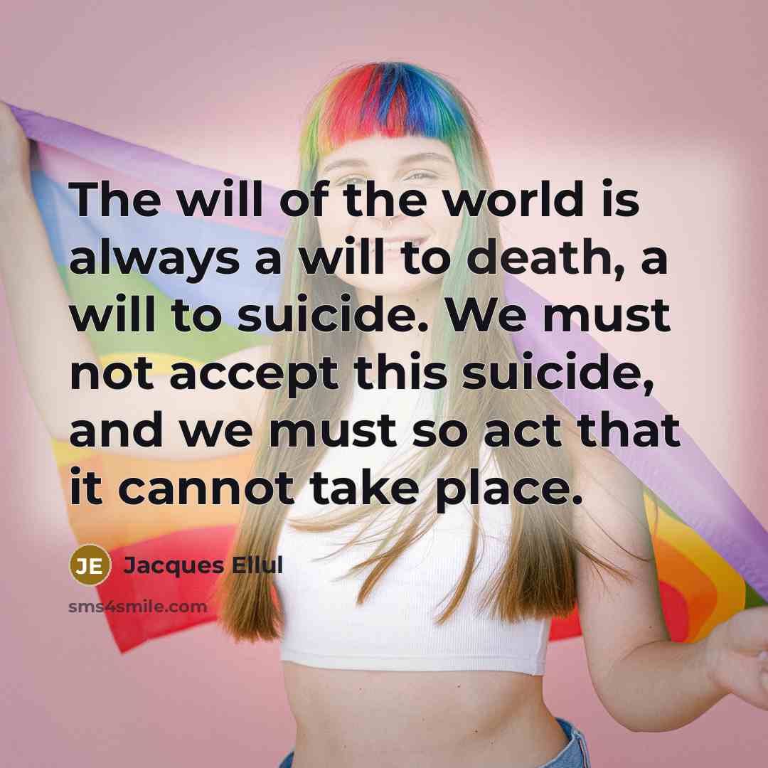 “The will of the world is always a will to death, a will to suicide. We must not accept this suicide, and we must so act that it cannot take place.” quote by Jacques Ellul