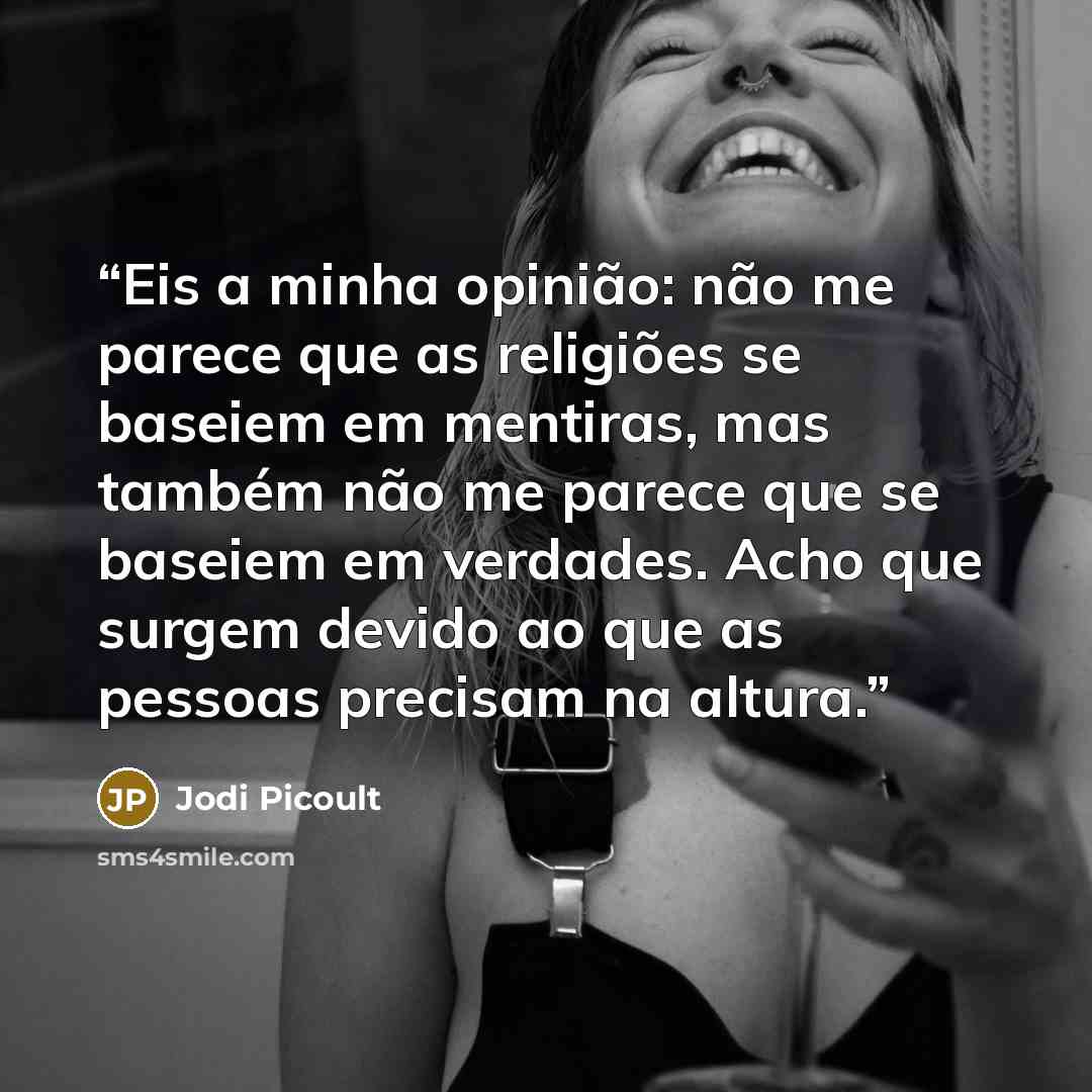 “Eis a minha opinião: não me parece que as religiões se baseiem em mentiras, mas também não me parece que se baseiem em verdades. Acho que surgem devido ao que as pessoas precisam na altura.” quote by Jodi Picoult