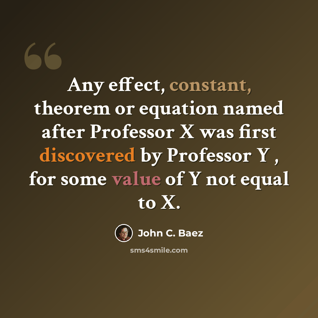 “Any effect, constant, theorem or equation named after Professor X was first discovered by Professor Y , for some value of Y not equal to X.” quote by John C. Baez