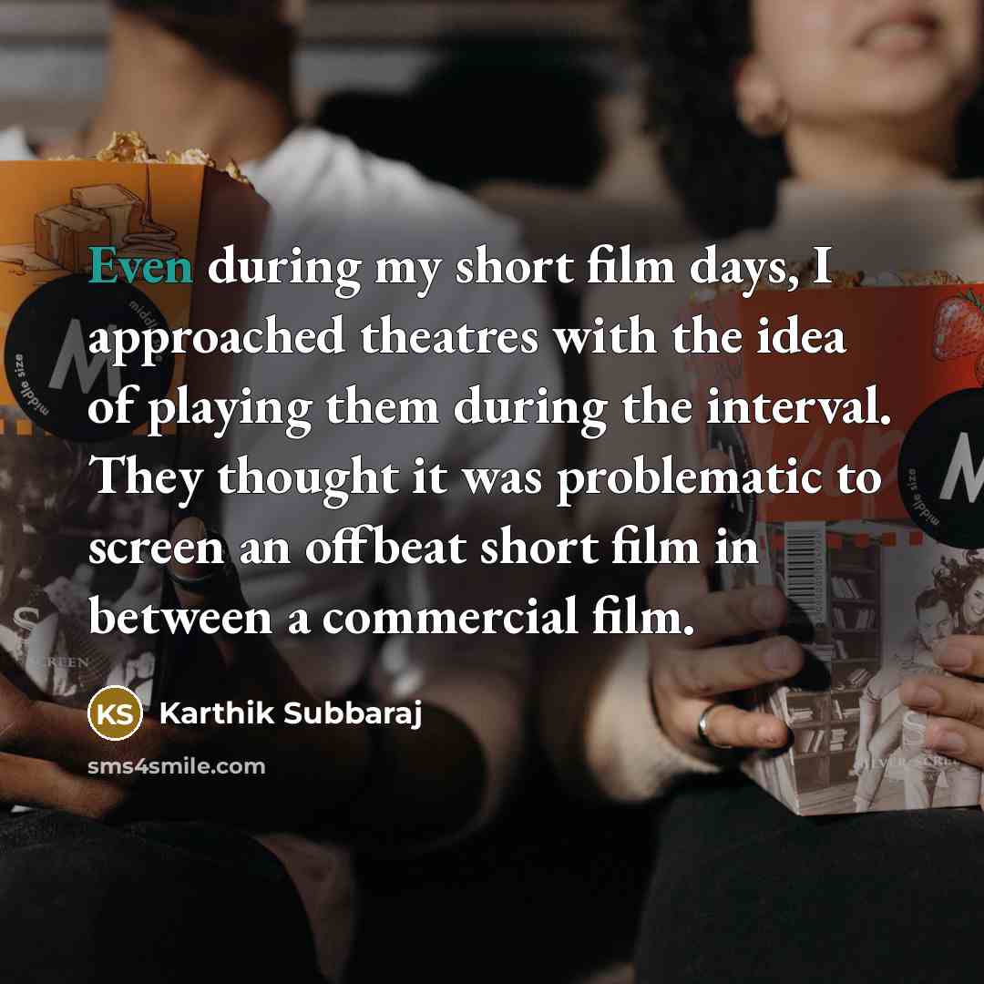 “Even during my short film days, I approached theatres with the idea of playing them during the interval. They thought it was problematic to screen an offbeat short film in between a commercial film.” quote by Karthik Subbaraj