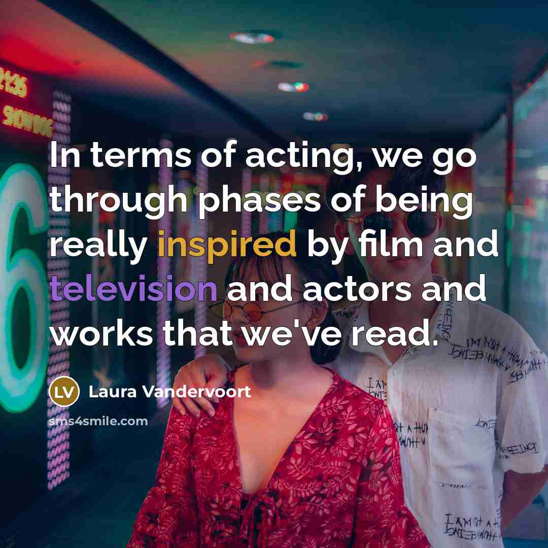“In terms of acting, we go through phases of being really inspired by film and television and actors and works that we've read.” quote by Laura Vandervoort