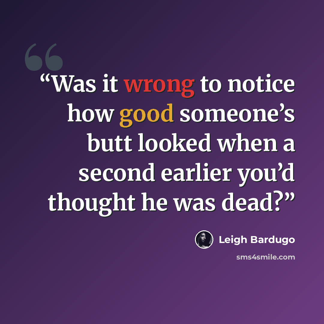 “Was it wrong to notice how good someone’s butt looked when a second earlier you’d thought he was dead?” quote by Leigh Bardugo
