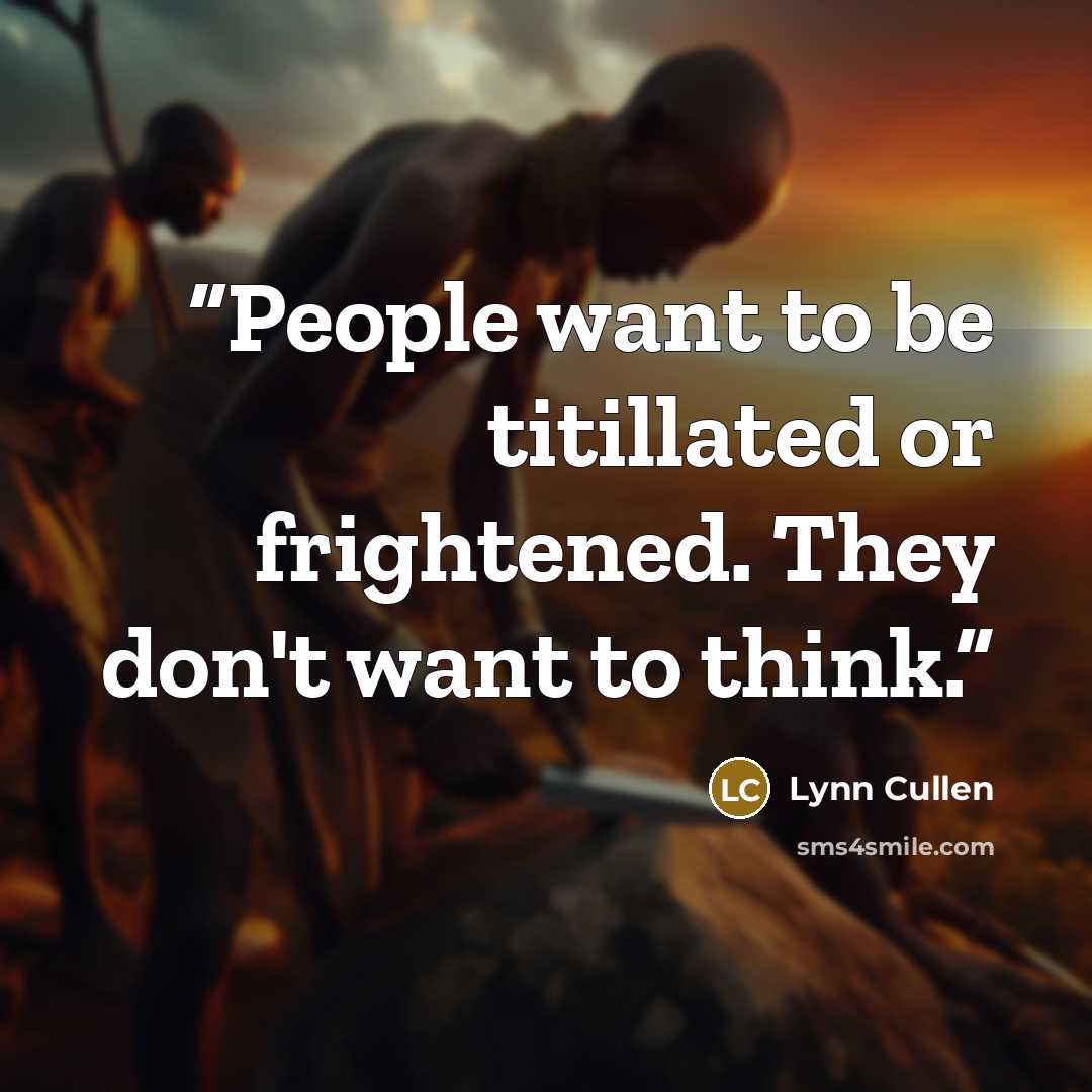 “People want to be titillated or frightened. They don't want to think.” quote by Lynn Cullen