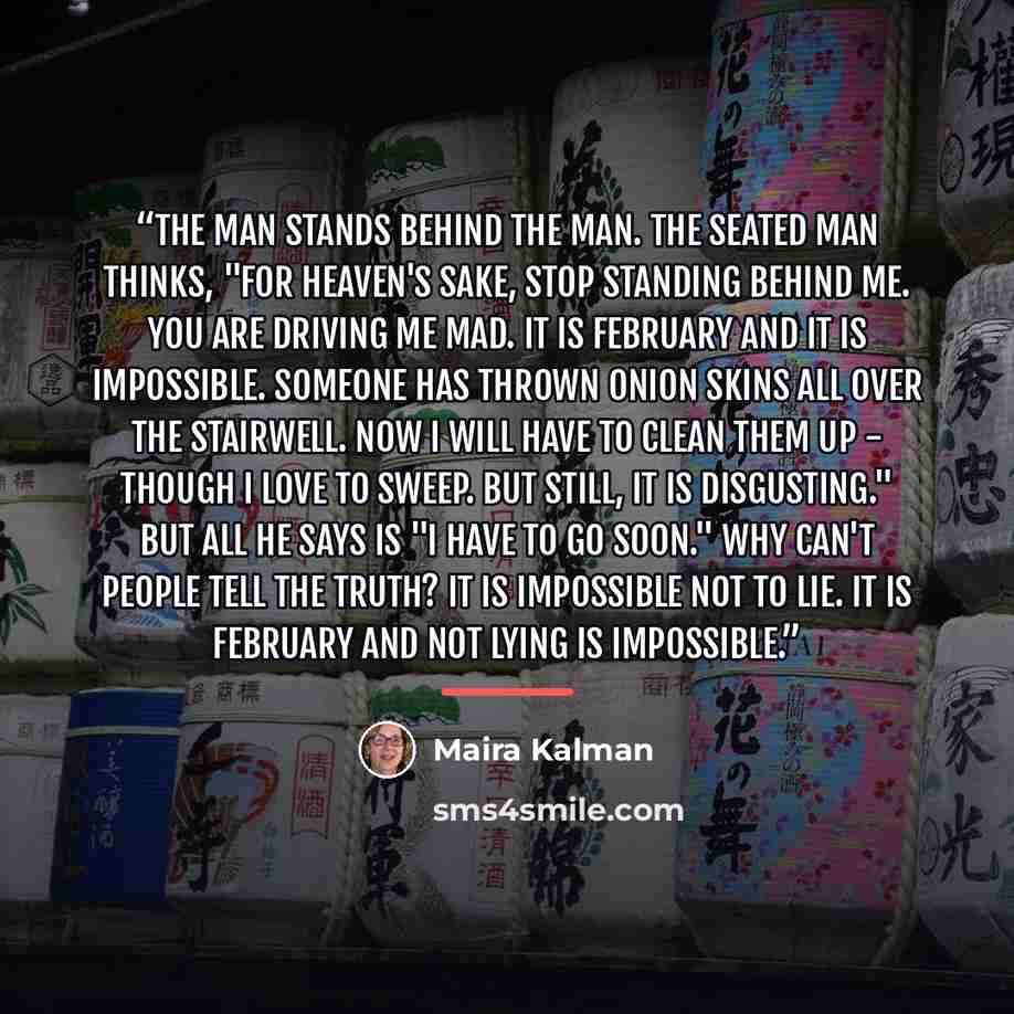 “The man stands behind the man. The seated man thinks, "For heaven's sake, stop standing behind me. You are driving me mad. It is February and it is impossible. Someone has thrown onion skins all over the stairwell. Now I will have to clean them up - though I love to sweep. But still, it is…” quote by Maira Kalman