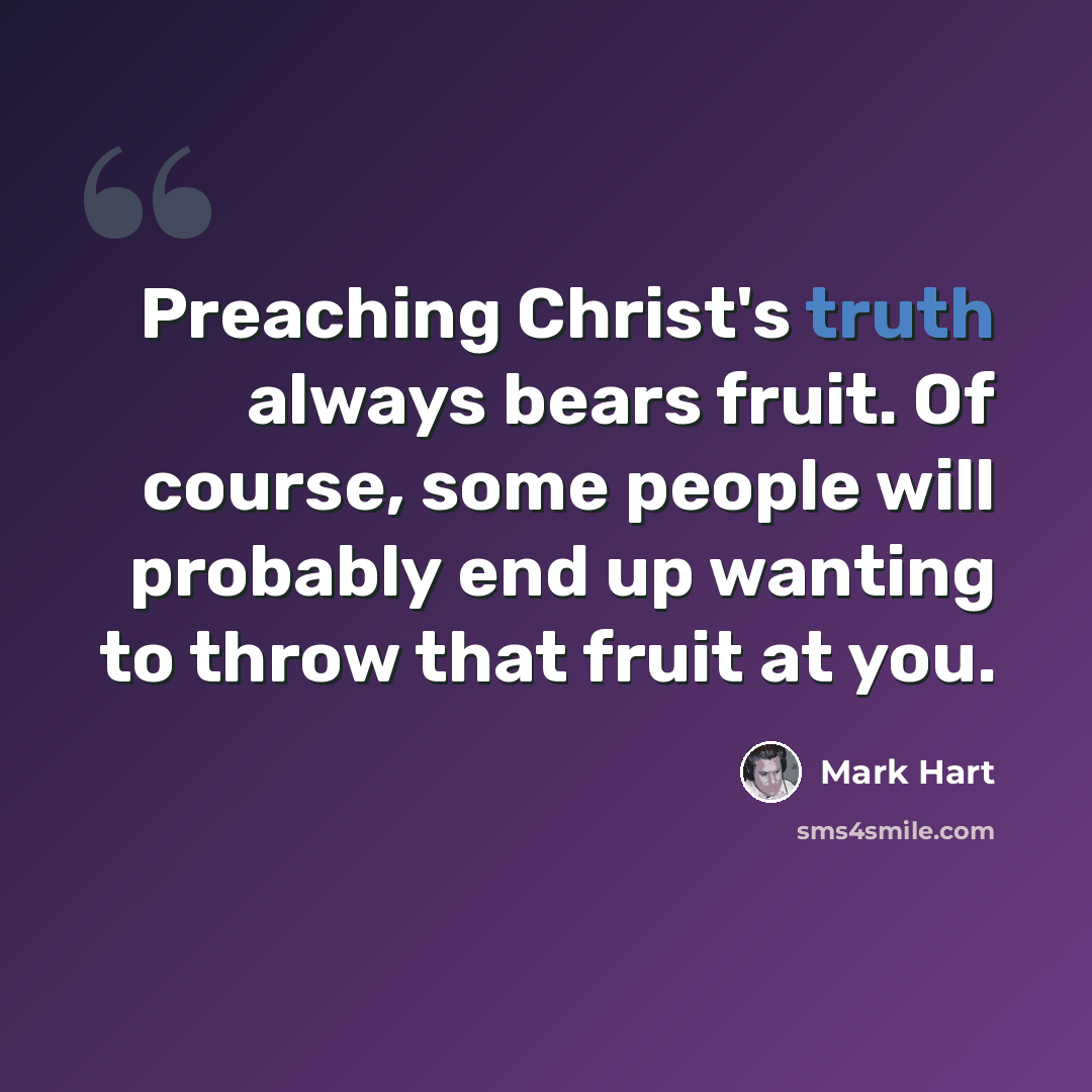 “Preaching Christ's truth always bears fruit. Of course, some people will probably end up wanting to throw that fruit at you.” quote by Mark Hart