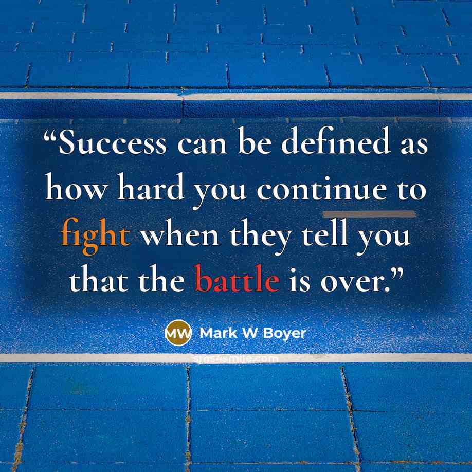 “Success can be defined as how hard you continue to fight when they tell you that the battle is over.” quote by Mark W Boyer