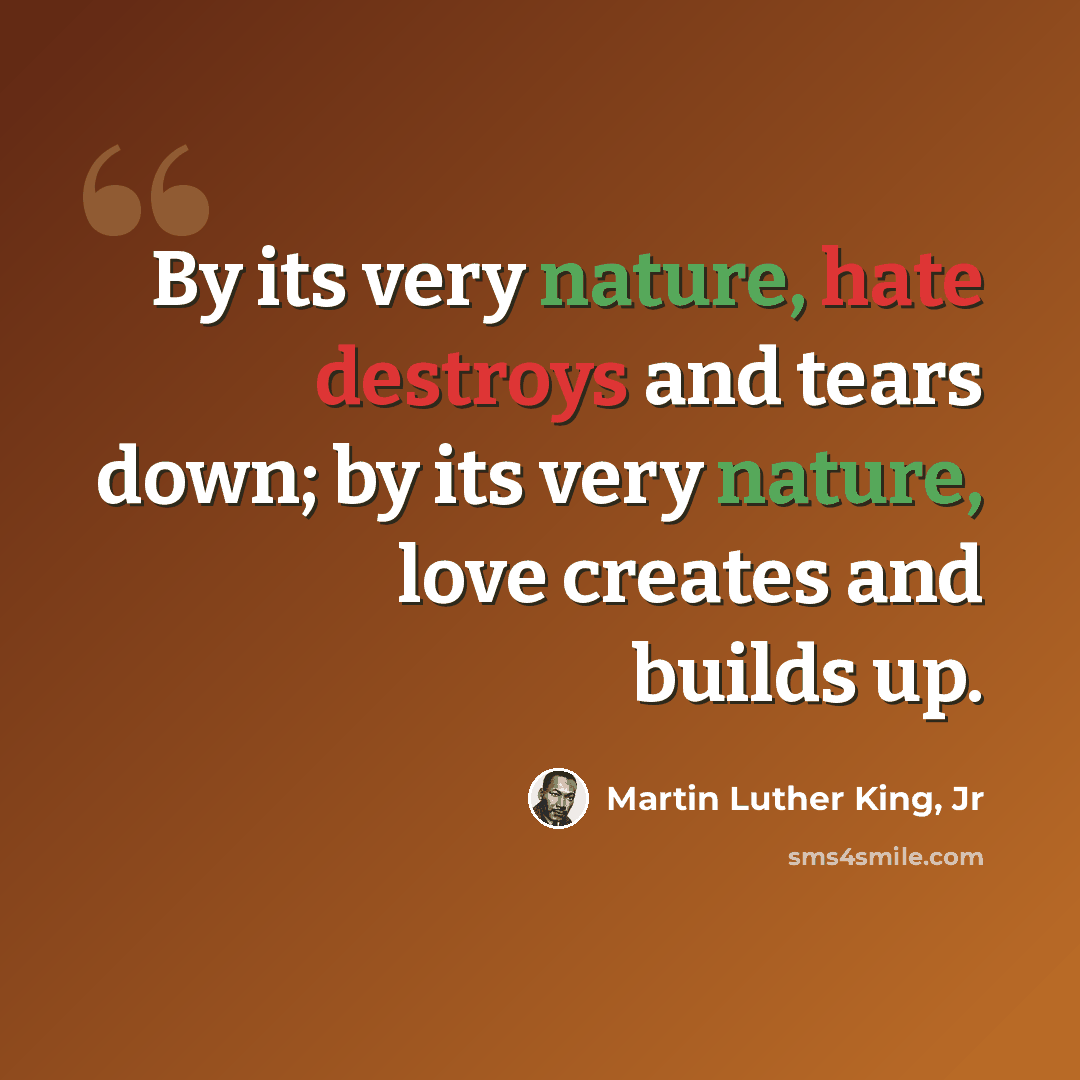 “By its very nature, hate destroys and tears down; by its very nature, love creates and builds up.” quote by Martin Luther King, Jr