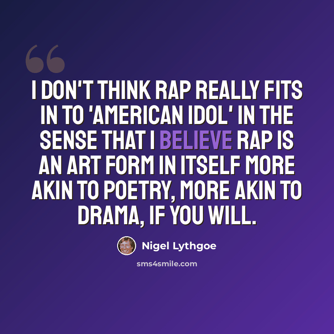 “I don't think rap really fits in to 'American Idol' in the sense that I believe rap is an art form in itself more akin to poetry, more akin to drama, if you will.” quote by Nigel Lythgoe