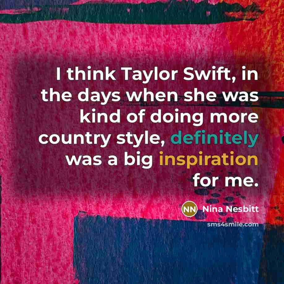 “I think Taylor Swift, in the days when she was kind of doing more country style, definitely was a big inspiration for me.” quote by Nina Nesbitt