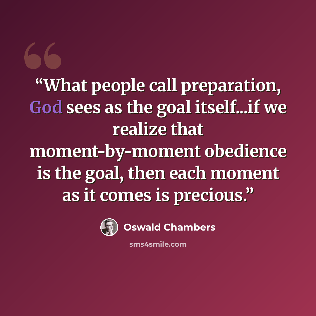 “What people call preparation, God sees as the goal itself...if we realize that moment-by-moment obedience is the goal, then each moment as it comes is precious.” quote by Oswald Chambers