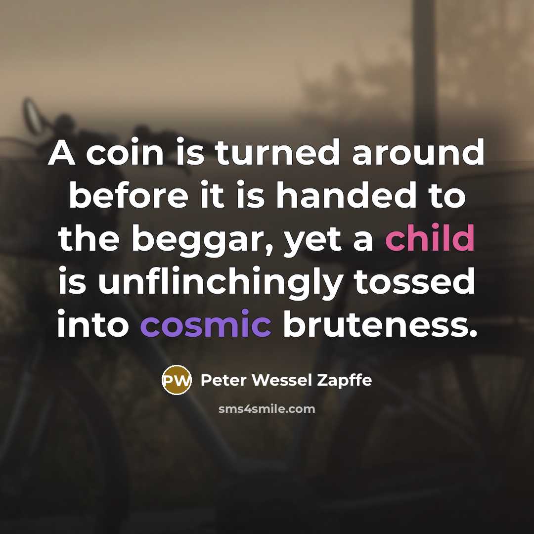 “A coin is turned around before it is handed to the beggar, yet a child is unflinchingly tossed into cosmic bruteness.” quote by Peter Wessel Zapffe