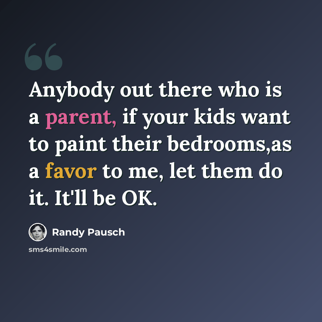 “Anybody out there who is a parent, if your kids want to paint their bedrooms,as a favor to me, let them do it. It'll be OK.” quote by Randy Pausch