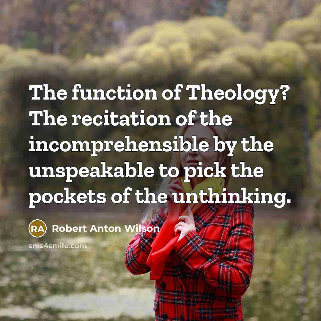 “The function of Theology? The recitation of the incomprehensible by the unspeakable to pick the pockets of the unthinking.” quote by Robert Anton Wilson