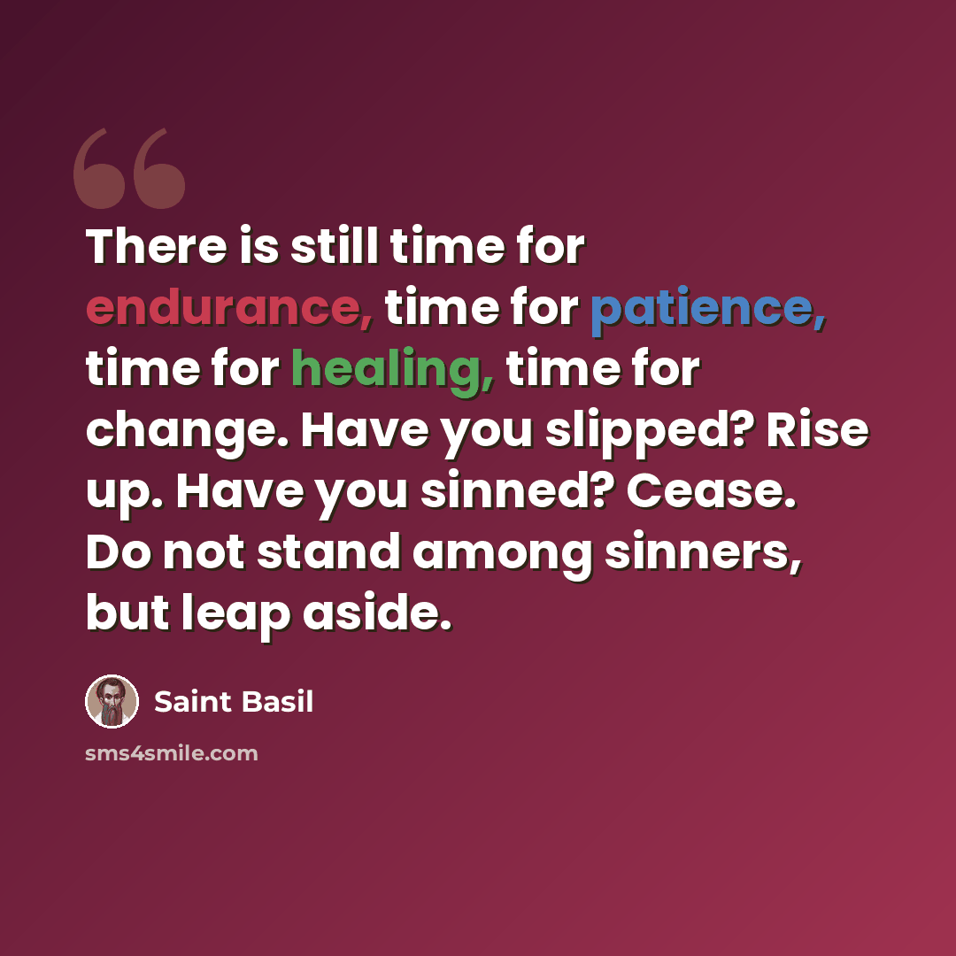 “There is still time for endurance, time for patience, time for healing, time for change. Have you slipped? Rise up. Have you sinned? Cease. Do not stand among sinners, but leap aside.” quote by Saint Basil