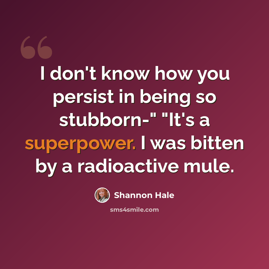 “I don't know how you persist in being so stubborn-" "It's a superpower. I was bitten by a radioactive mule.” quote by Shannon Hale