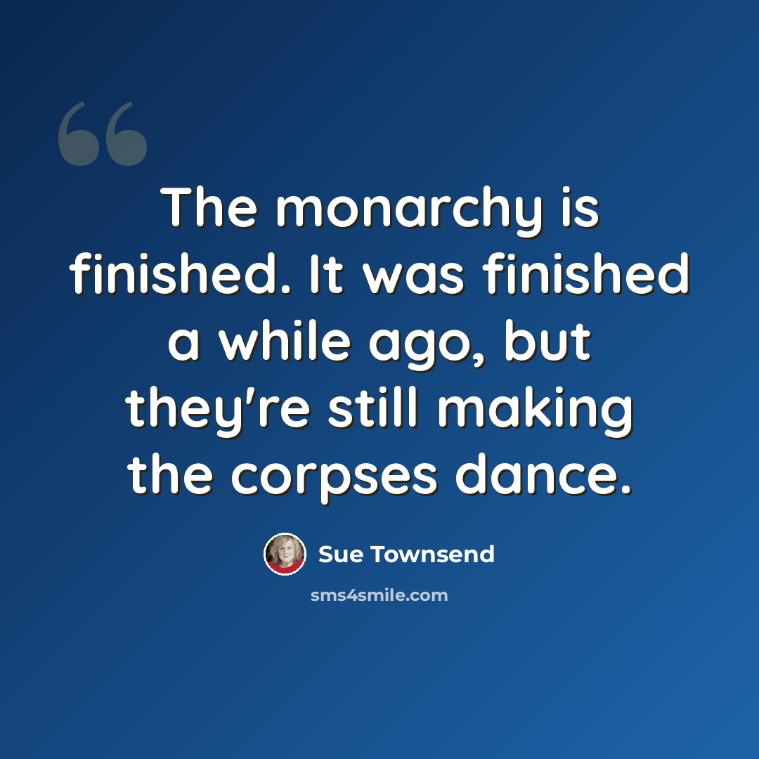 “The monarchy is finished. It was finished a while ago, but they're still making the corpses dance.” quote by Sue Townsend