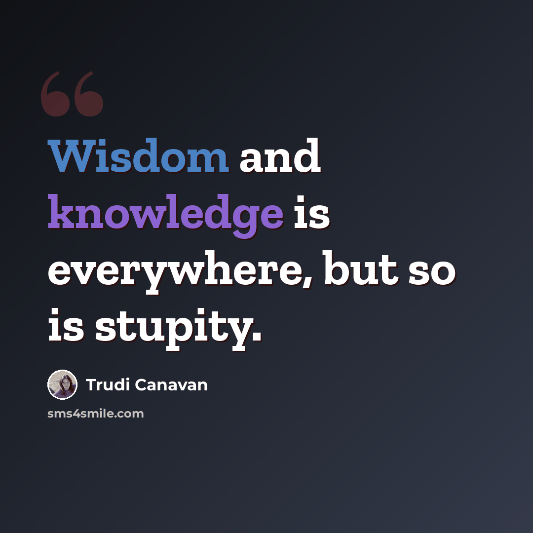 “Wisdom and knowledge is everywhere, but so is stupity.” quote by Trudi Canavan