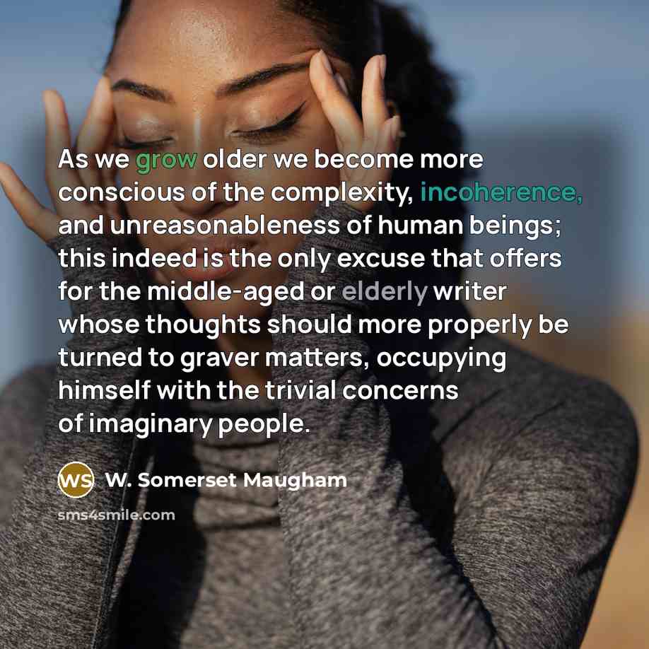 “As we grow older we become more conscious of the complexity, incoherence, and unreasonableness of human beings; this indeed is the only excuse that offers for the middle-aged or elderly writer whose thoughts should more properly be turned to graver matters, occupying himself with the trivial…” quote by W. Somerset Maugham