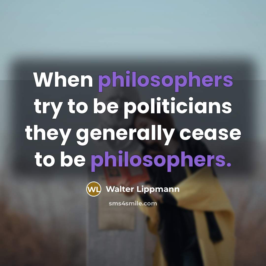 “When philosophers try to be politicians they generally cease to be philosophers.” quote by Walter Lippmann
