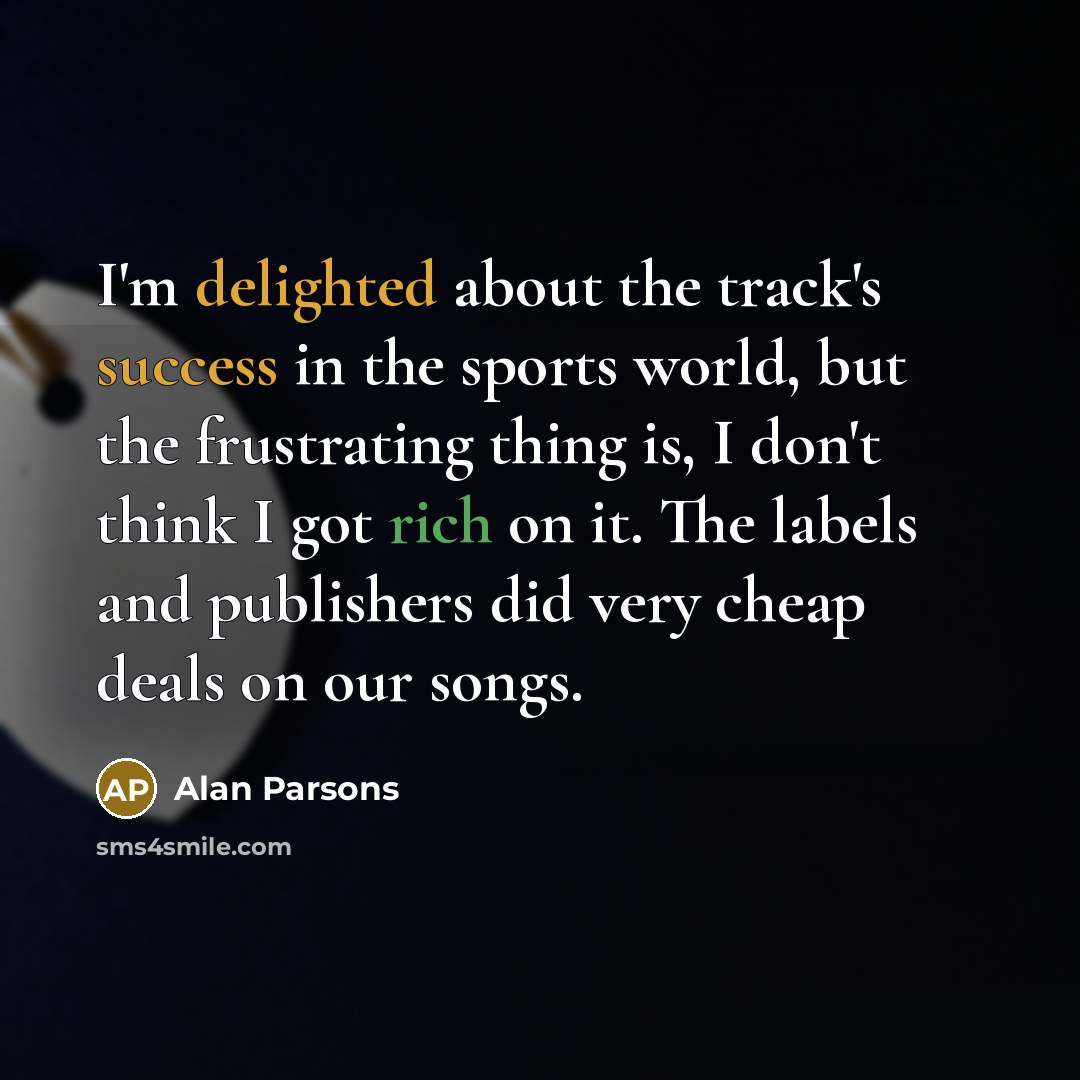 “I'm delighted about the track's success in the sports world, but the frustrating thing is, I don't think I got rich on it. The labels and publishers did very cheap deals on our songs.” quote by Alan Parsons