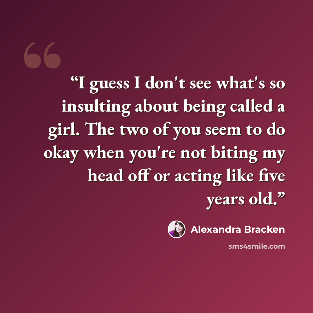 “I guess I don't see what's so insulting about being called a girl. The two of you seem to do okay when you're not biting my head off or acting like five years old.” quote by Alexandra Bracken