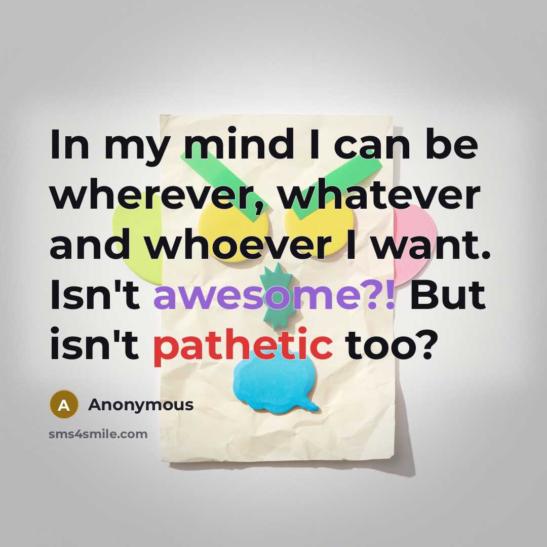“In my mind I can be wherever, whatever and whoever I want. Isn't awesome?! But isn't pathetic too?” quote by Anonymous