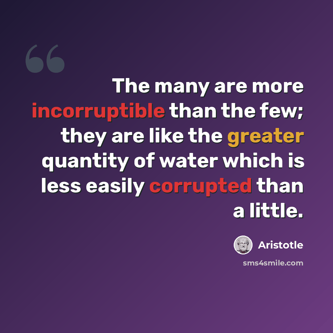 “The many are more incorruptible than the few; they are like the greater quantity of water which is less easily corrupted than a little.” quote by Aristotle