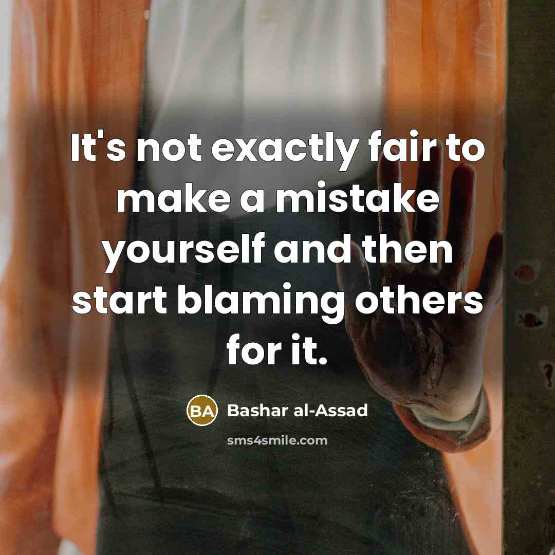 “It's not exactly fair to make a mistake yourself and then start blaming others for it.” quote by Bashar al-Assad