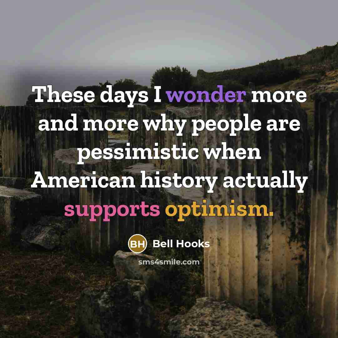 “These days I wonder more and more why people are pessimistic when American history actually supports optimism.” quote by bell hooks