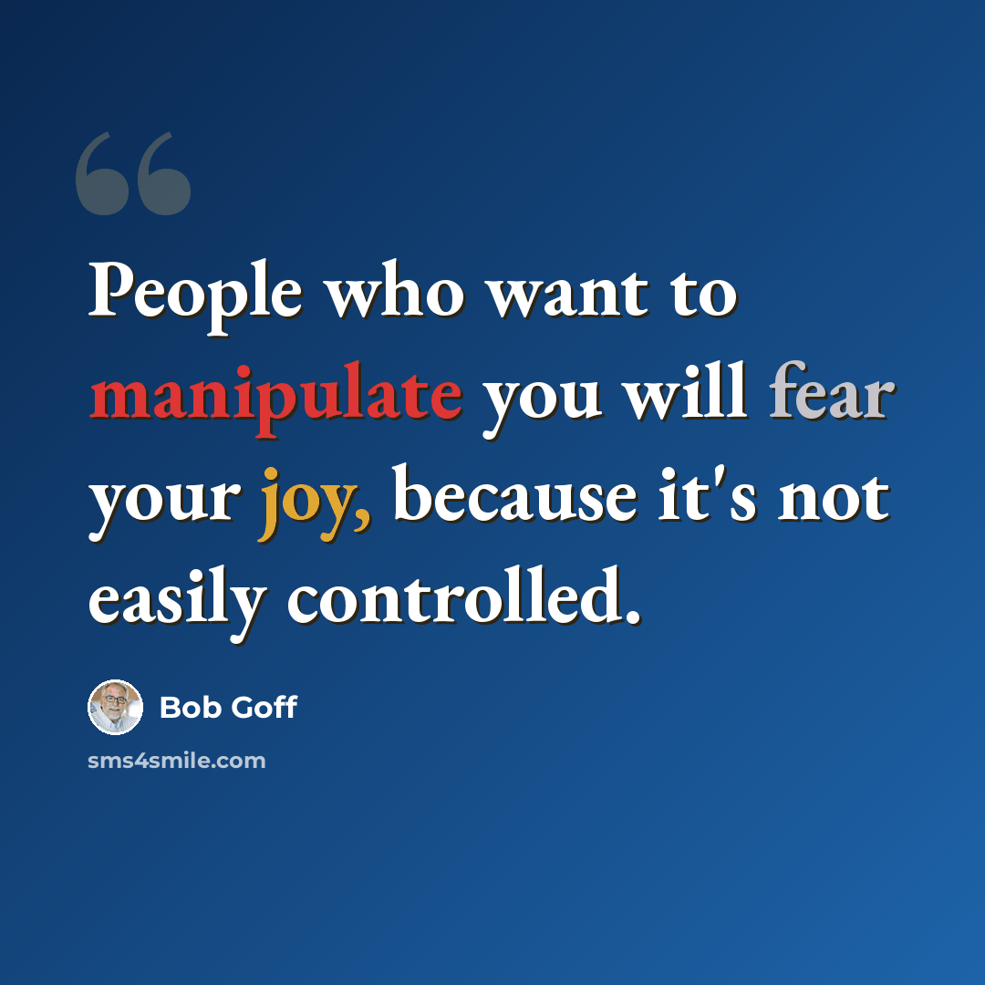 “People who want to manipulate you will fear your joy, because it's not easily controlled.” quote by Bob Goff