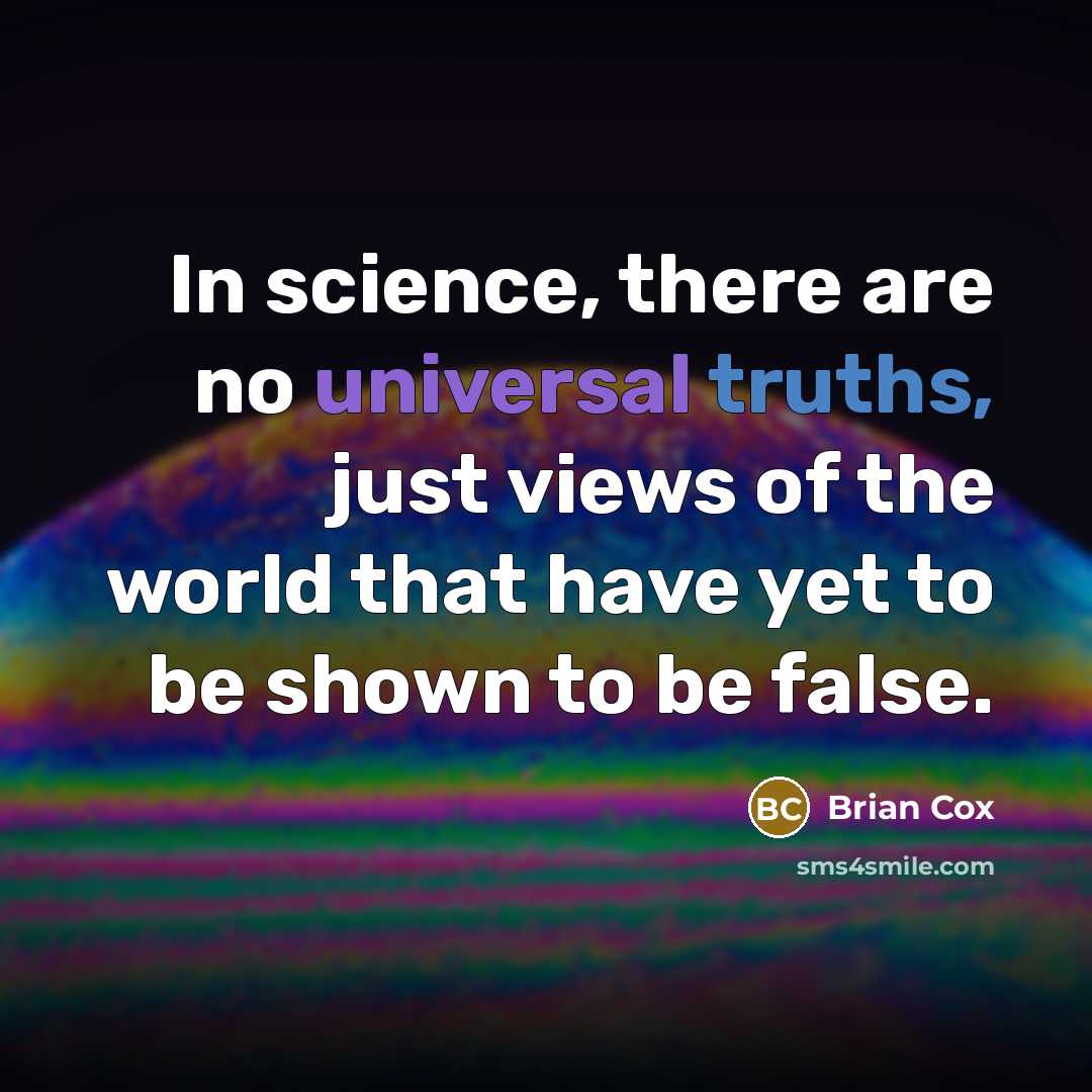 “In science, there are no universal truths, just views of the world that have yet to be shown to be false.” quote by Brian Cox