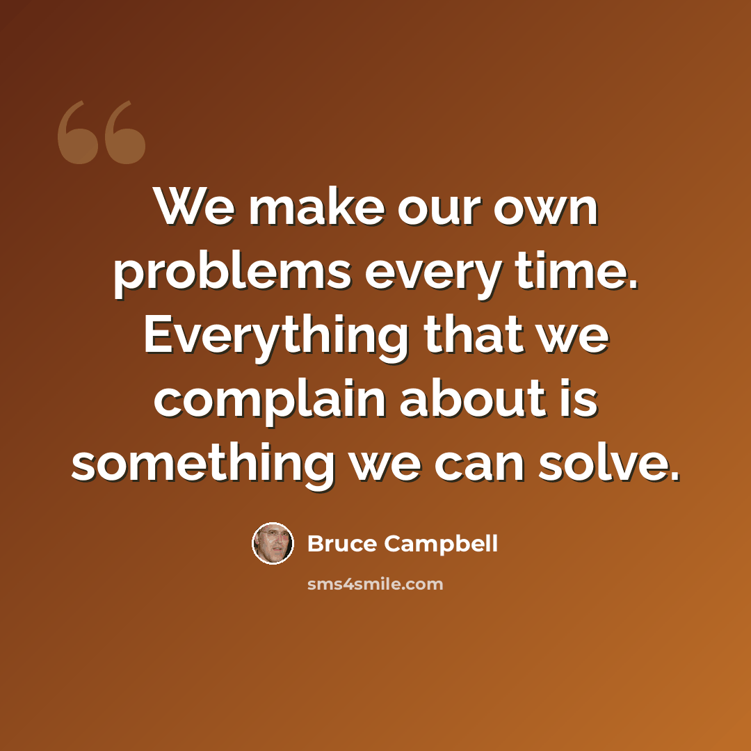 “We make our own problems every time. Everything that we complain about is something we can solve.” quote by Bruce Campbell
