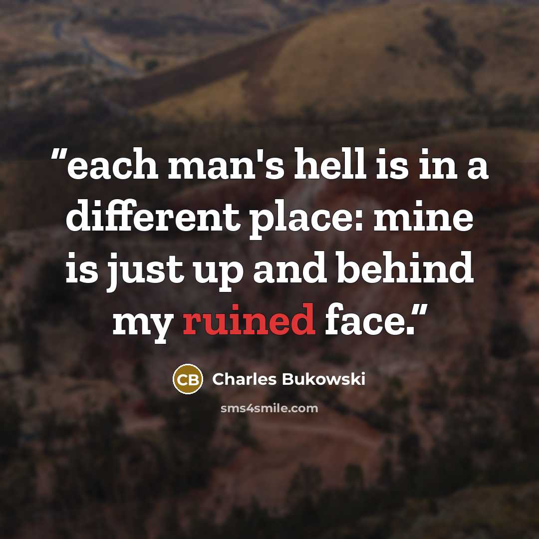 “each man's hell is in a different place: mine is just up and behind my ruined face.” quote by Charles Bukowski