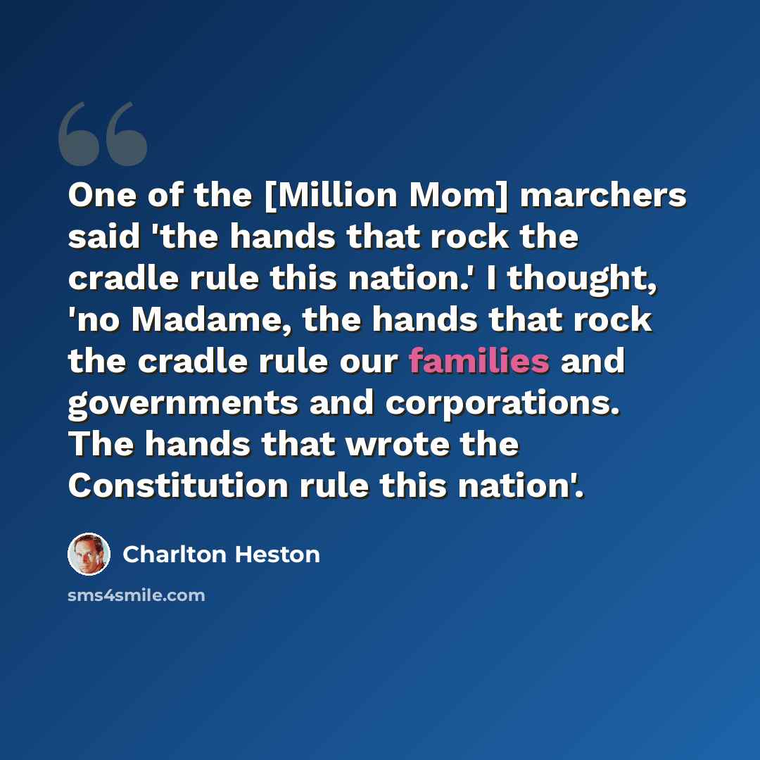 “One of the [Million Mom] marchers said 'the hands that rock the cradle rule this nation.' I thought, 'no Madame, the hands that rock the cradle rule our families and governments and corporations. The hands that wrote the Constitution rule this nation'.” quote by Charlton Heston