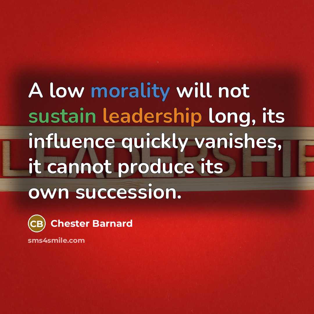 “A low morality will not sustain leadership long, its influence quickly vanishes, it cannot produce its own succession.” quote by Chester Barnard
