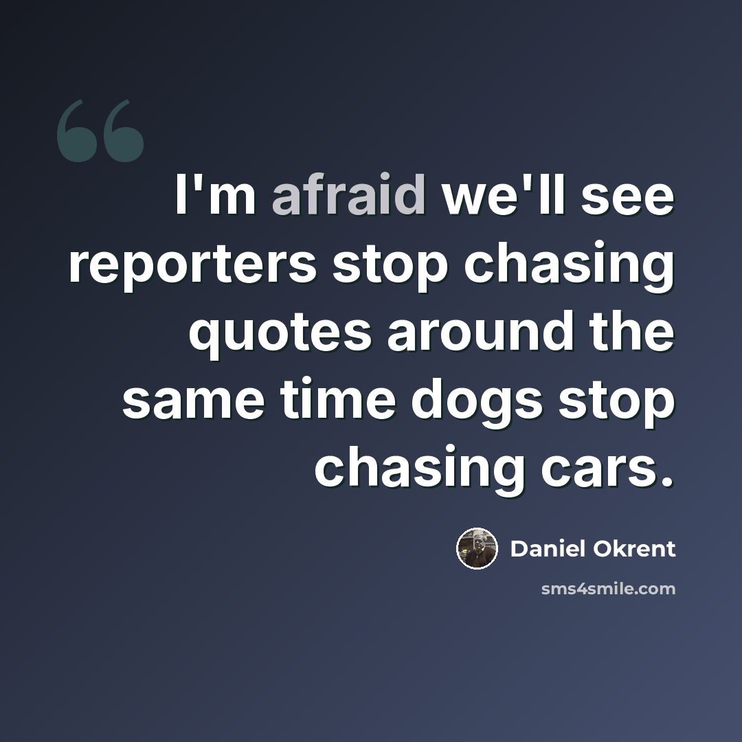 “I'm afraid we'll see reporters stop chasing quotes around the same time dogs stop chasing cars.” quote by Daniel Okrent