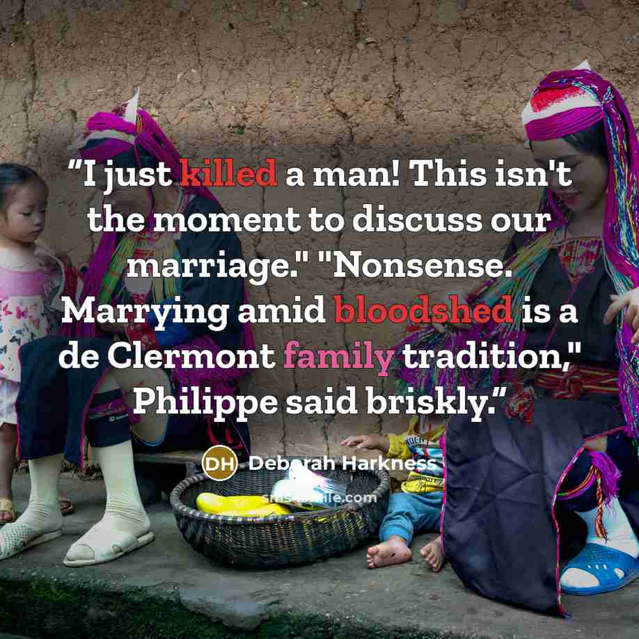 “I just killed a man! This isn't the moment to discuss our marriage." "Nonsense. Marrying amid bloodshed is a de Clermont family tradition," Philippe said briskly.” quote by Deborah Harkness