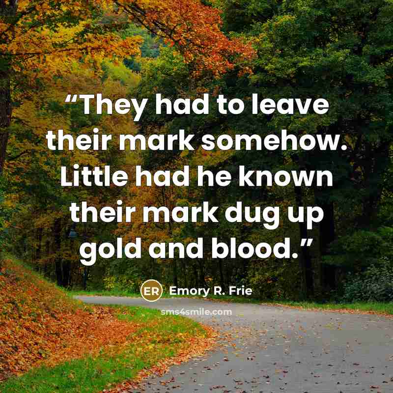 “They had to leave their mark somehow. Little had he known their mark dug up gold and blood.” quote by Emory R. Frie