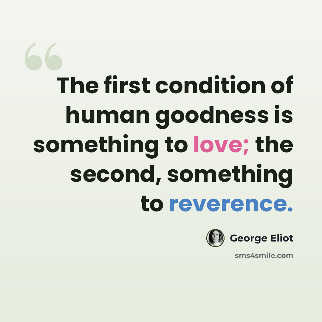 “The first condition of human goodness is something to love; the second, something to reverence.” quote by George Eliot