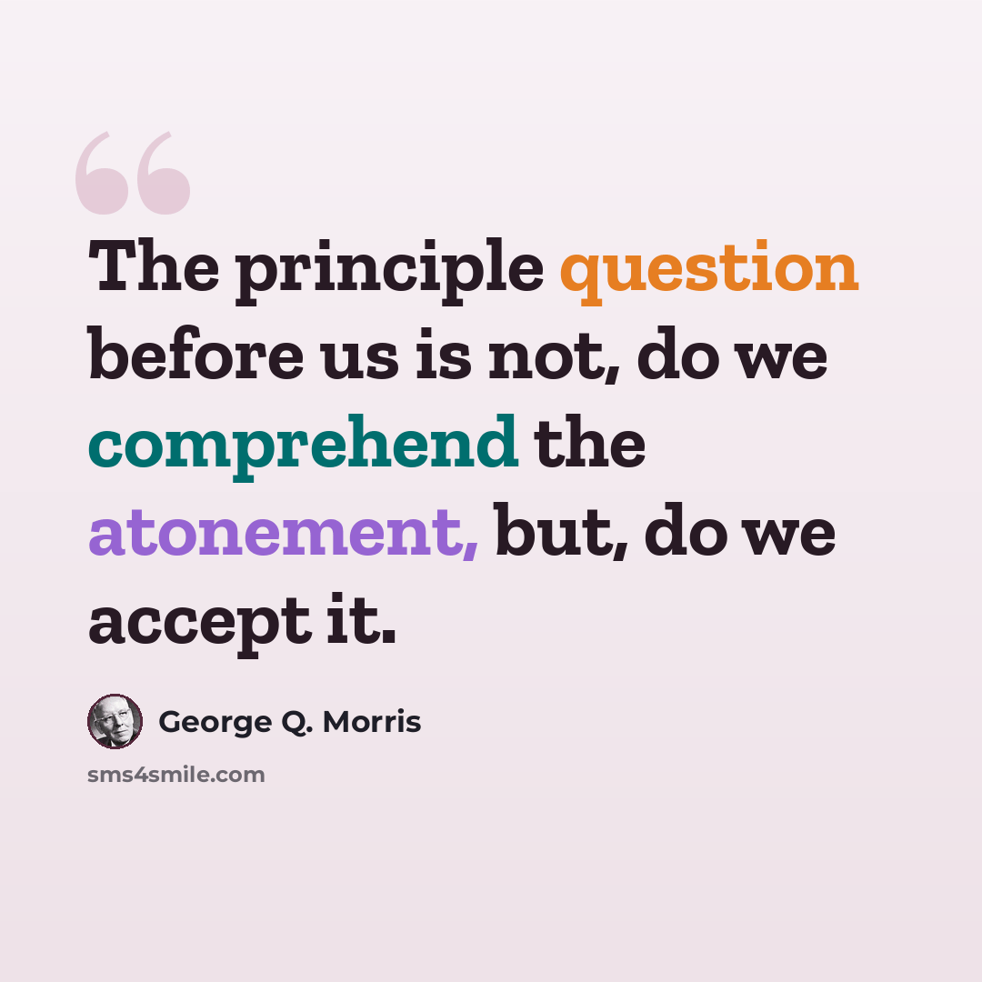 “The principle question before us is not, do we comprehend the atonement, but, do we accept it.” quote by George Q. Morris