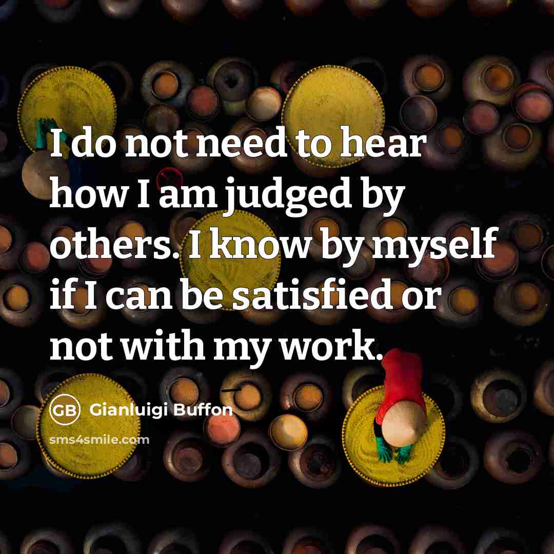 “I do not need to hear how I am judged by others. I know by myself if I can be satisfied or not with my work.” quote by Gianluigi Buffon