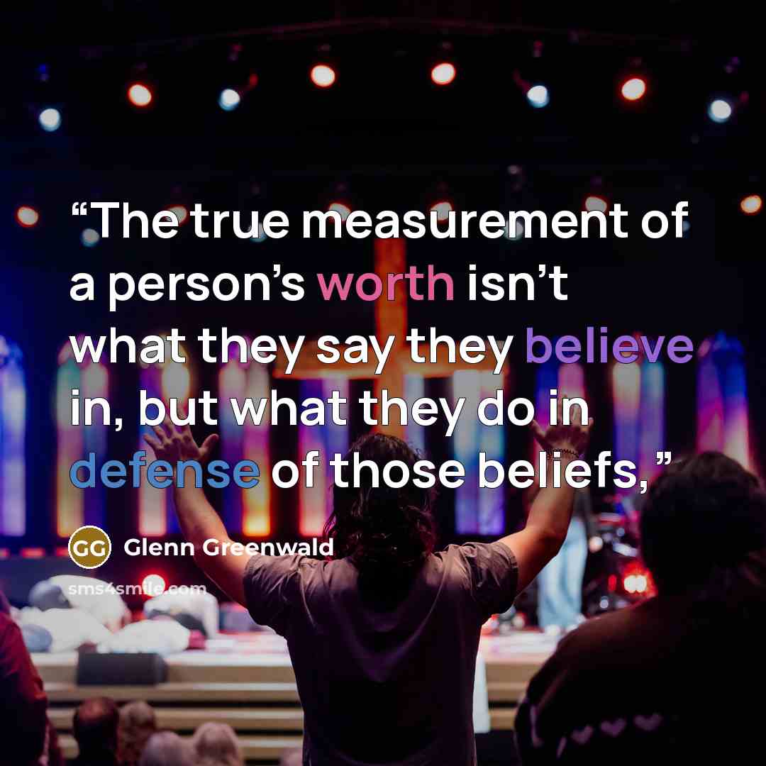 “The true measurement of a person’s worth isn’t what they say they believe in, but what they do in defense of those beliefs,” quote by Glenn Greenwald