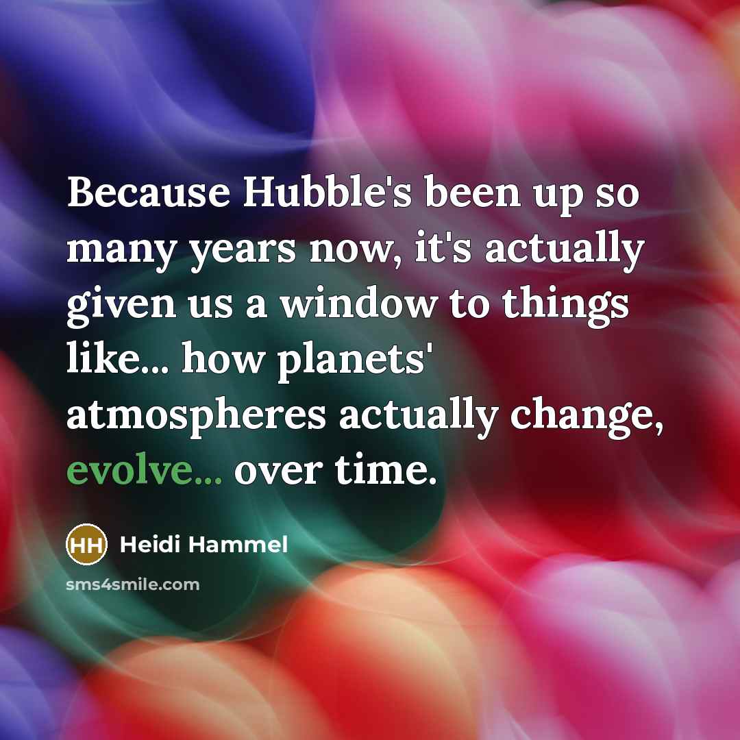 “Because Hubble's been up so many years now, it's actually given us a window to things like... how planets' atmospheres actually change, evolve... over time.” quote by Heidi Hammel