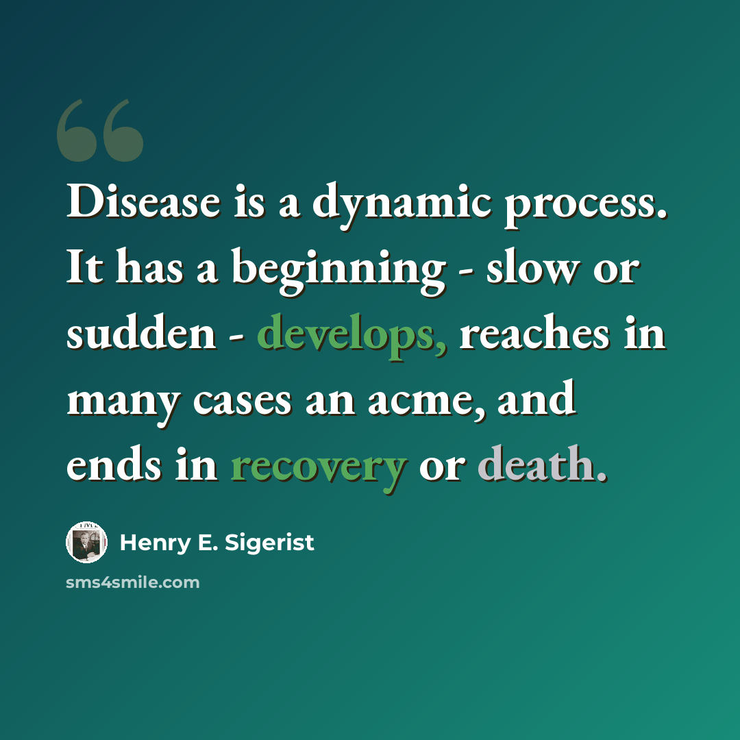 “Disease is a dynamic process. It has a beginning - slow or sudden - develops, reaches in many cases an acme, and ends in recovery or death.” quote by Henry E. Sigerist