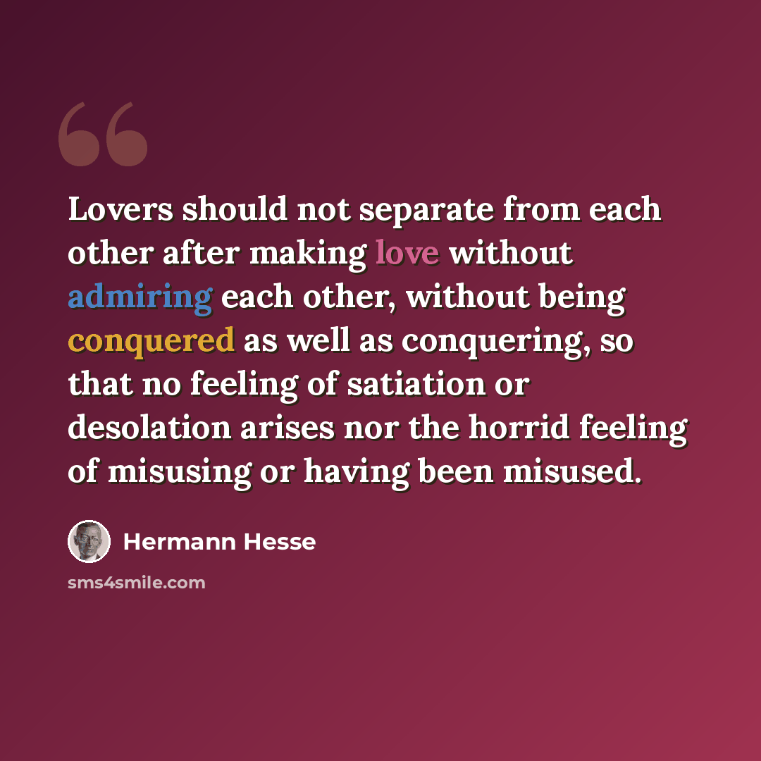 “Lovers should not separate from each other after making love without admiring each other, without being conquered as well as conquering, so that no feeling of satiation or desolation arises nor the horrid feeling of misusing or having been misused.” quote by Hermann Hesse