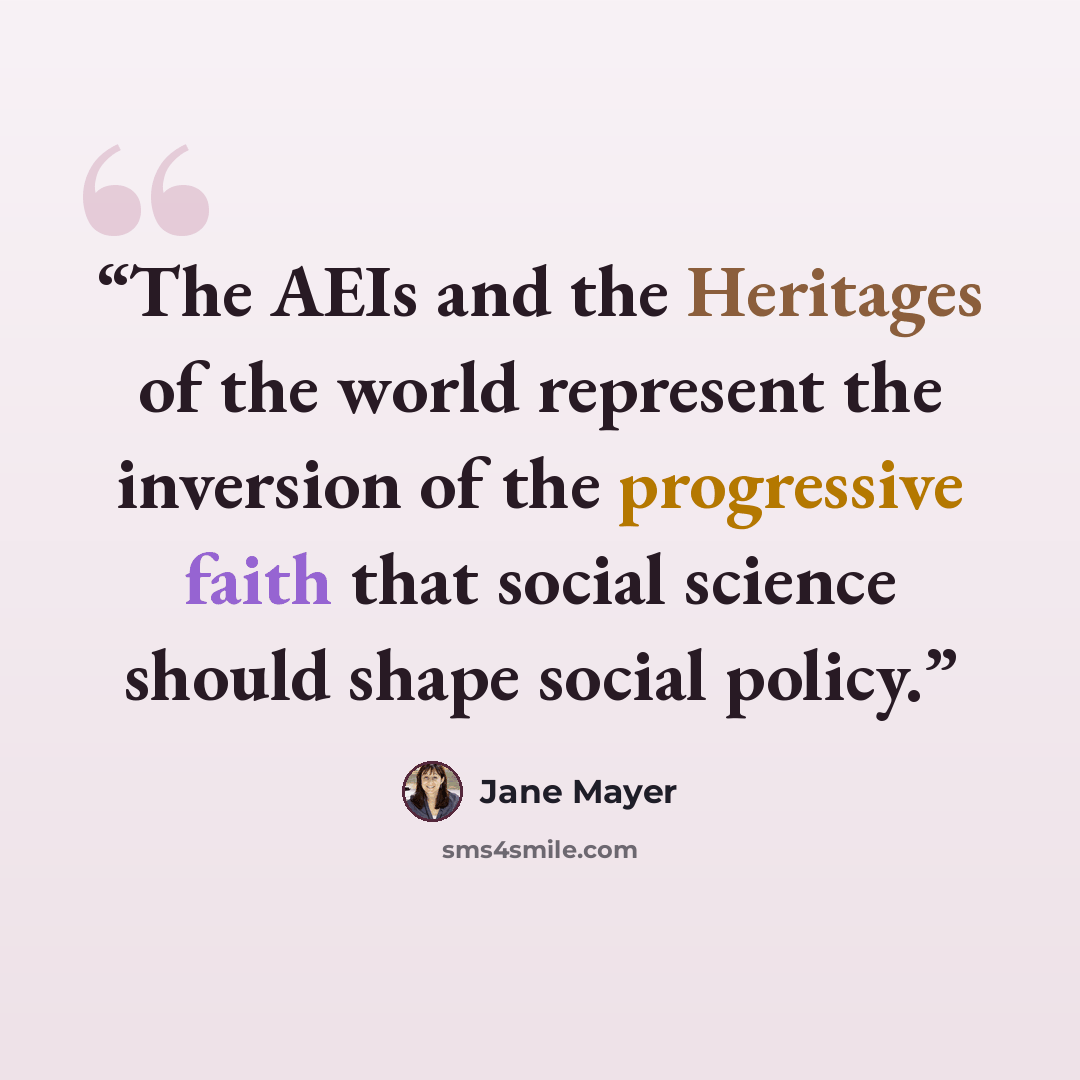 “The AEIs and the Heritages of the world represent the inversion of the progressive faith that social science should shape social policy.” quote by Jane Mayer